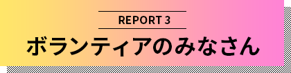 REPORT3 ボランティアのみなさん