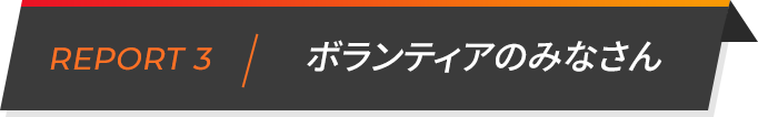 REPORT3 ボランティアのみなさん