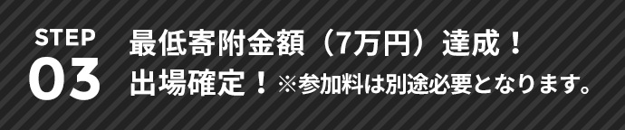 STEP03 最低寄附金額（7万円※）達成！出場確定！