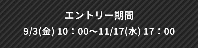 エントリー期間 9/3(金) 10：00～11/17(水) 17：00