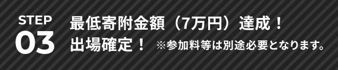 STEP03 最低寄附金額（7万円※）達成！出場確定！