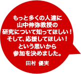 もっと多くの人達に山中伸弥教授の研究について知ってほしい！そして、応援してほしい！という思いから参加を決めました。田村 優実