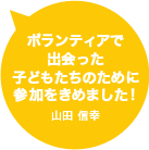 ボランティアで出会った子どもたちのために参加をきめました！山田 信幸