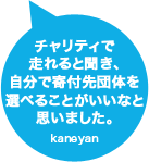 チャリティで走れると聞き、自分で寄付先団体を選べることがいいなと思いました。kaneyan