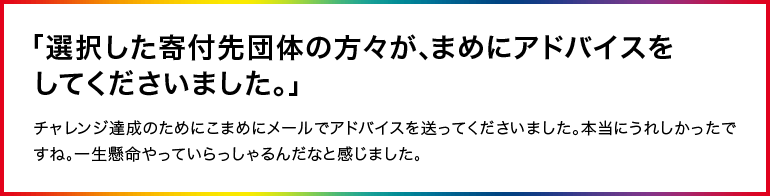 「選択した寄付先団体の方々が、まめにアドバイスをしてくださいました。」