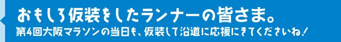 おもしろ仮装をしたランナーの皆さま。第4回大阪マラソンの当日も、仮装して沿道に応援にきてくださいね！