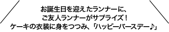 お誕生日を迎えたランナーに、ご友人ランナーがサプライズ！ケーキの衣装に身をつつみ、「ハッピーバースデー♪」