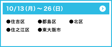 10/13（月）～26（日）●住吉区●都島区●北区●住之江区●東大阪市